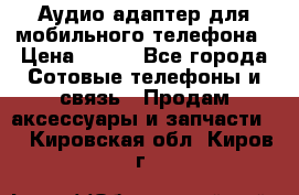 Аудио адаптер для мобильного телефона › Цена ­ 200 - Все города Сотовые телефоны и связь » Продам аксессуары и запчасти   . Кировская обл.,Киров г.